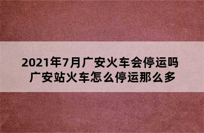 2021年7月广安火车会停运吗 广安站火车怎么停运那么多